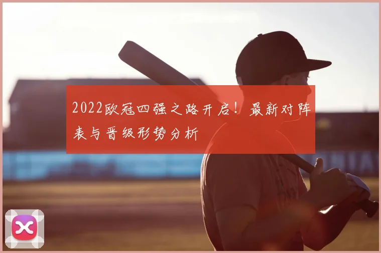 2022欧冠四强之路开启！最新对阵表与晋级形势分析