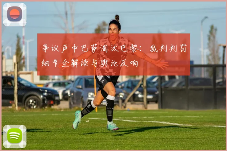 争议声中巴萨淘汰巴黎：裁判判罚细节全解读与舆论反响