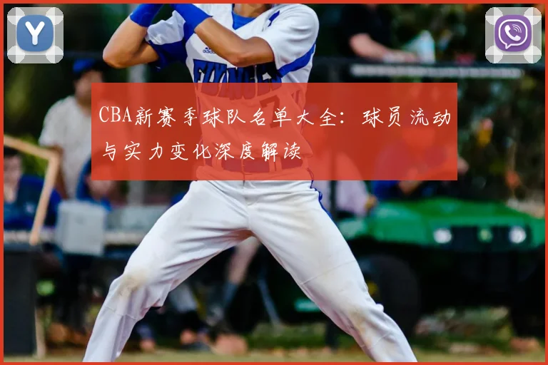 CBA新赛季球队名单大全：球员流动与实力变化深度解读
