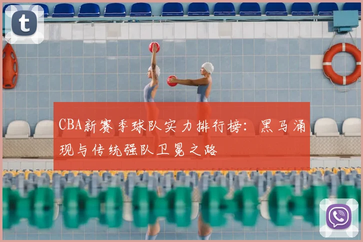 CBA新赛季球队实力排行榜：黑马涌现与传统强队卫冕之路