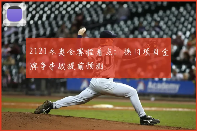 2121冬奥会赛程看点：热门项目金牌争夺战提前预测