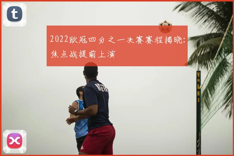 2022欧冠四分之一决赛赛程揭晓：焦点战提前上演