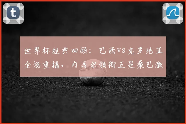 世界杯经典回顾：巴西vs克罗地亚全场重播，内马尔领衔五星桑巴激战格子军团