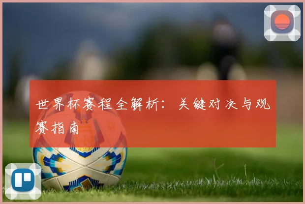 世界杯赛程全解析：关键对决与观赛指南