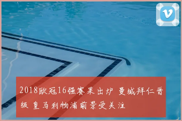 2018欧冠16强赛果出炉 曼城拜仁晋级 皇马利物浦前景受关注