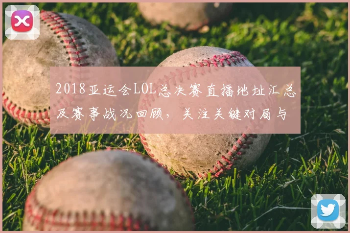 2018亚运会LOL总决赛直播地址汇总及赛事战况回顾，关注关键对局与影响