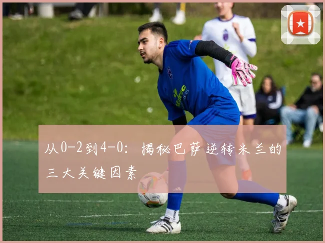从0-2到4-0：揭秘巴萨逆转米兰的三大关键因素
