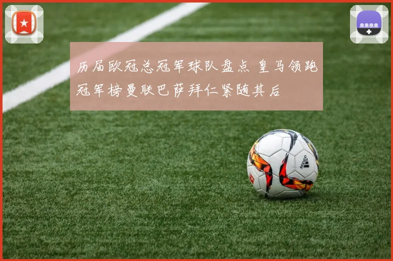历届欧冠总冠军球队盘点 皇马领跑冠军榜曼联巴萨拜仁紧随其后