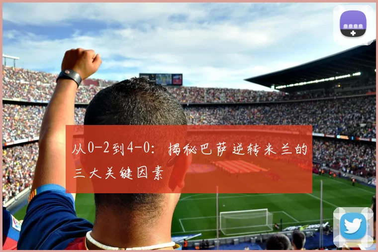 从0-2到4-0：揭秘巴萨逆转米兰的三大关键因素
