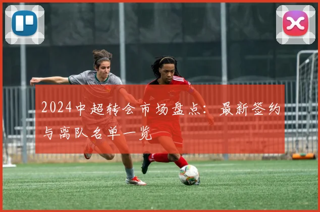 2024中超转会市场盘点：最新签约与离队名单一览