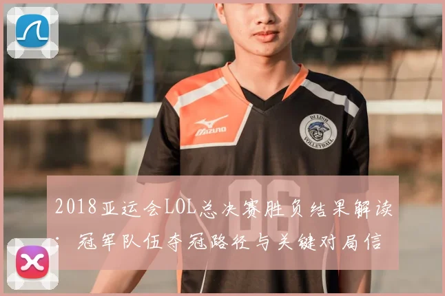 2018亚运会LOL总决赛胜负结果解读：冠军队伍夺冠路径与关键对局信息
