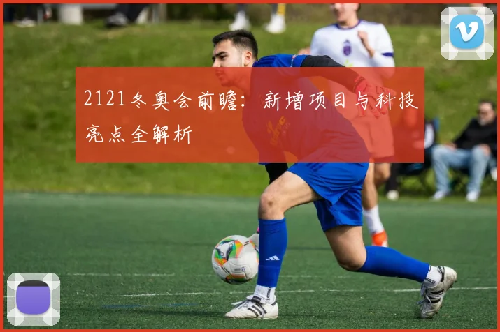 2121冬奥会前瞻：新增项目与科技亮点全解析
