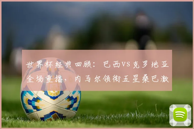 世界杯经典回顾：巴西vs克罗地亚全场重播，内马尔领衔五星桑巴激战格子军团