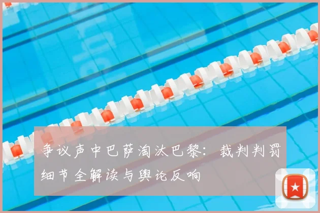 争议声中巴萨淘汰巴黎：裁判判罚细节全解读与舆论反响