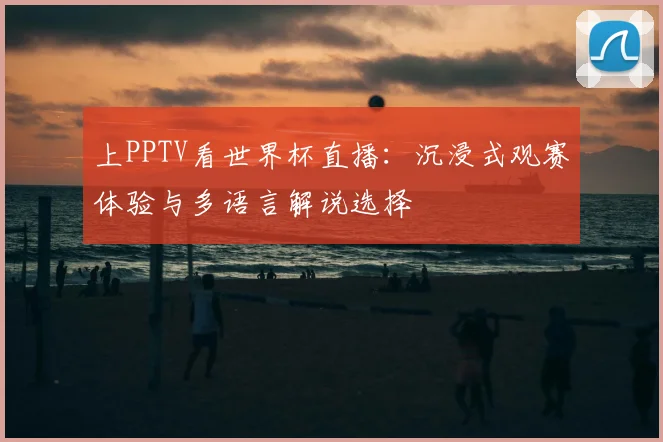 上PPTV看世界杯直播：沉浸式观赛体验与多语言解说选择