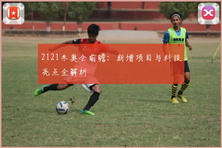 2121冬奥会前瞻：新增项目与科技亮点全解析
