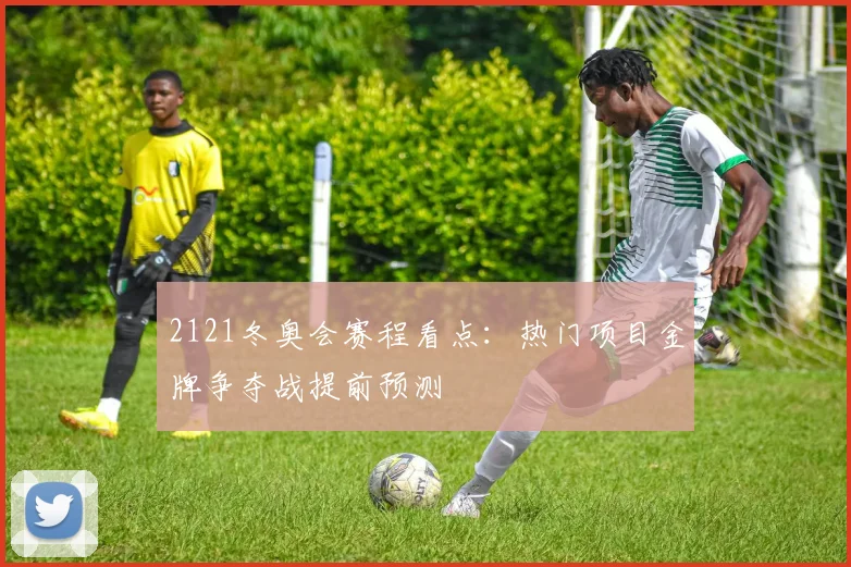 2121冬奥会赛程看点：热门项目金牌争夺战提前预测