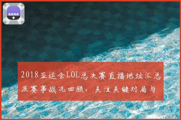 2018亚运会LOL总决赛直播地址汇总及赛事战况回顾，关注关键对局与影响